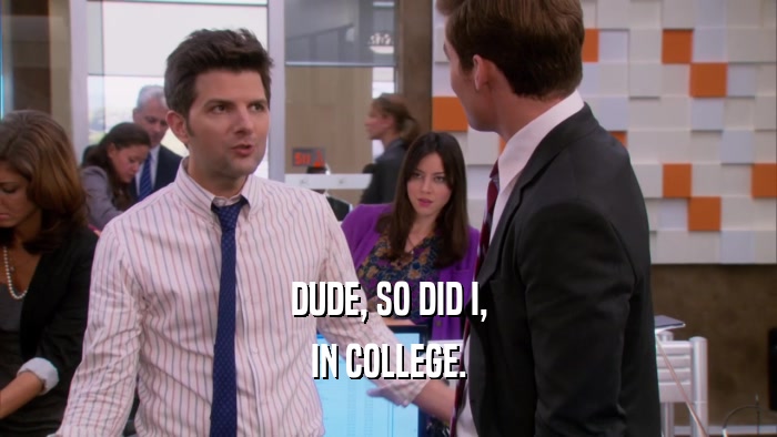 DUDE, SO DID I, IN COLLEGE. 