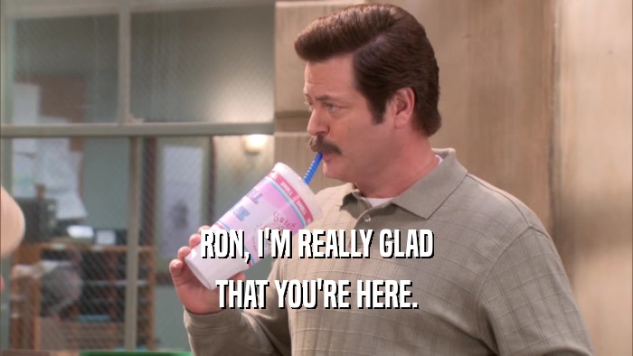 RON, I'M REALLY GLAD THAT YOU'RE HERE. 