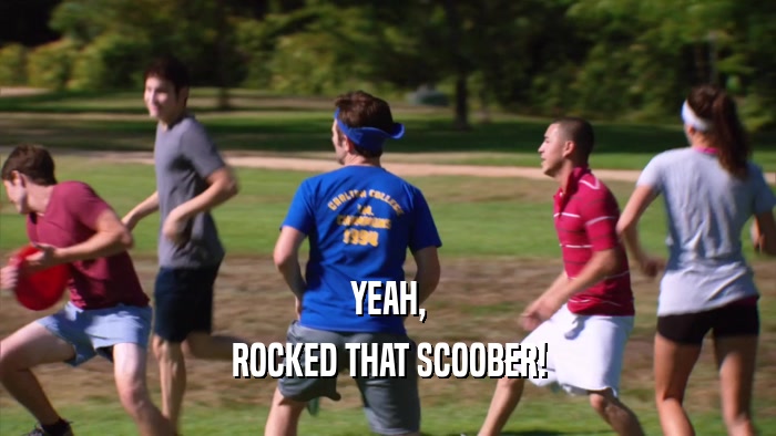 YEAH, ROCKED THAT SCOOBER! 