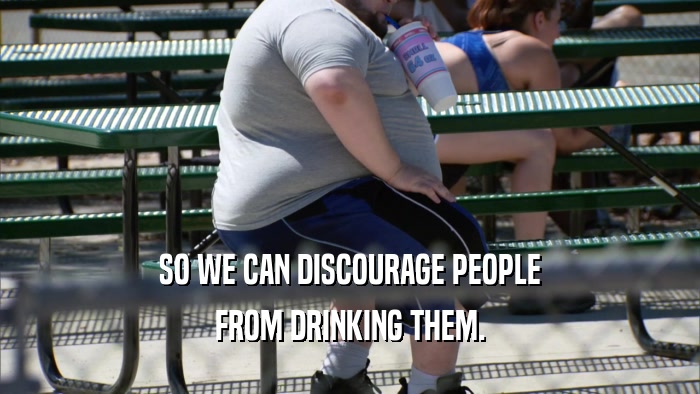 SO WE CAN DISCOURAGE PEOPLE FROM DRINKING THEM. 