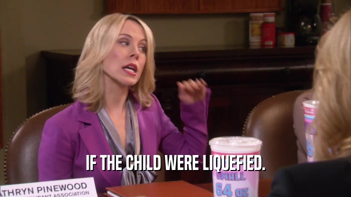 IF THE CHILD WERE LIQUEFIED.  