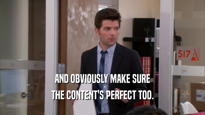 AND OBVIOUSLY MAKE SURE THE CONTENT'S PERFECT TOO. 
