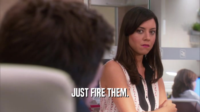 JUST FIRE THEM.  