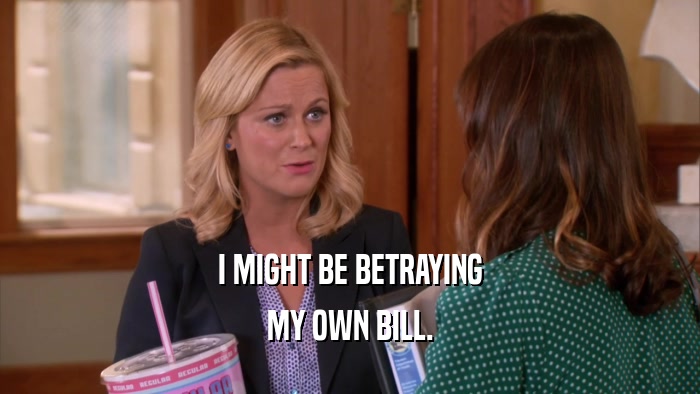 I MIGHT BE BETRAYING MY OWN BILL. 