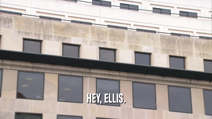 HEY, ELLIS.  