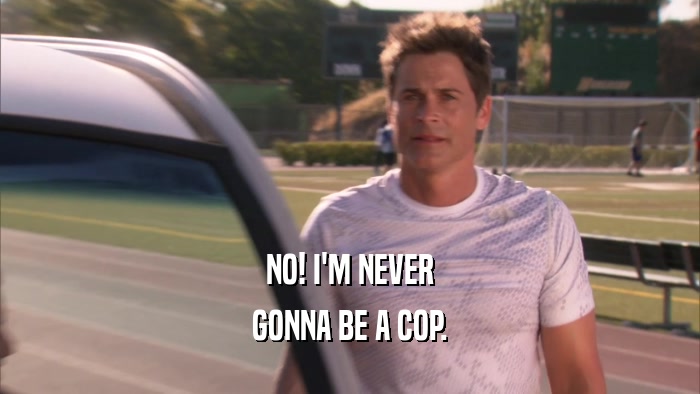 NO! I'M NEVER GONNA BE A COP. 