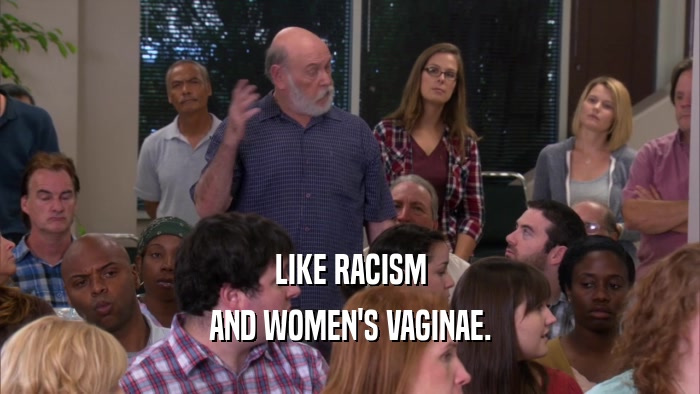 LIKE RACISM AND WOMEN'S VAGINAE. 