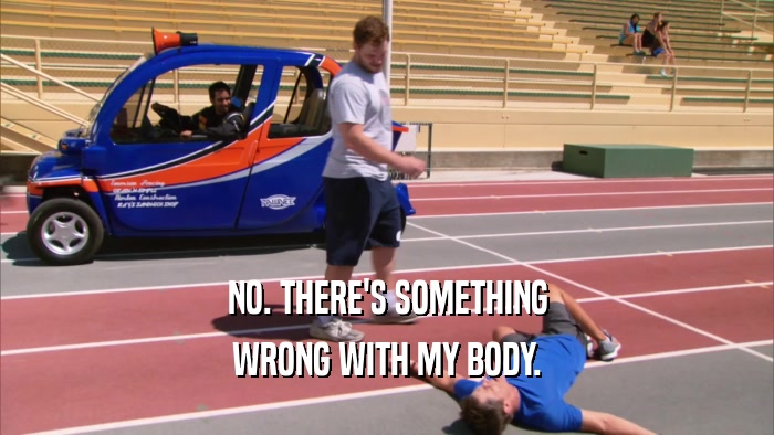 NO. THERE'S SOMETHING WRONG WITH MY BODY. 