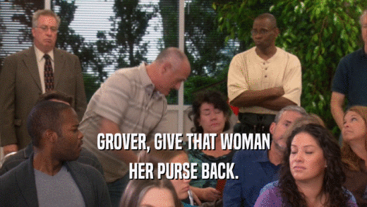 GROVER, GIVE THAT WOMAN HER PURSE BACK. 