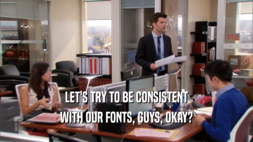 LET'S TRY TO BE CONSISTENT WITH OUR FONTS, GUYS, OKAY? 