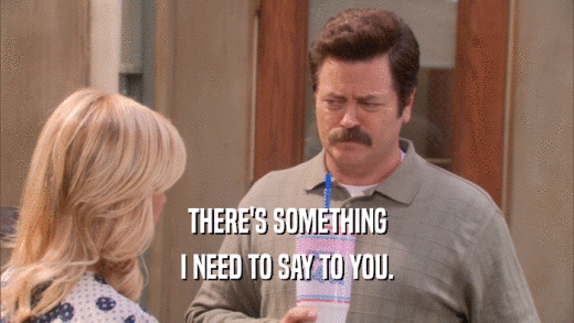 THERE'S SOMETHING I NEED TO SAY TO YOU. 