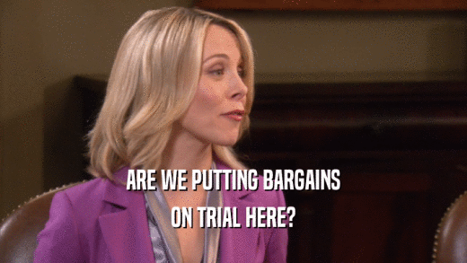 ARE WE PUTTING BARGAINS ON TRIAL HERE? 