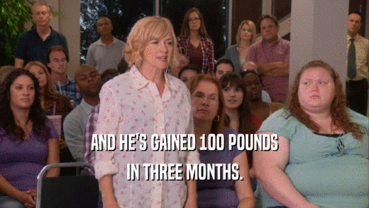 AND HE'S GAINED 100 POUNDS IN THREE MONTHS. 