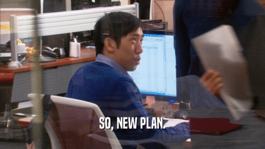 SO, NEW PLAN.  