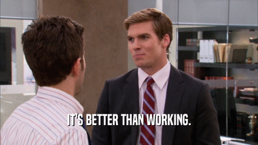 IT'S BETTER THAN WORKING.  