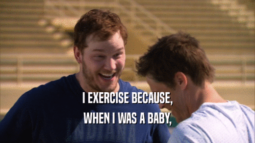 I EXERCISE BECAUSE, WHEN I WAS A BABY, 