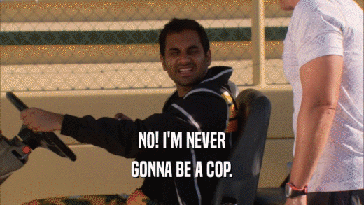 NO! I'M NEVER GONNA BE A COP. 