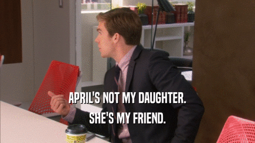 APRIL'S NOT MY DAUGHTER.
 SHE'S MY FRIEND.
 