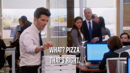 WHAT? PIZZA. THAT'S RIGHT. 