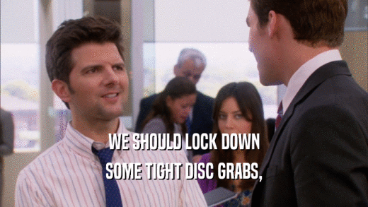 WE SHOULD LOCK DOWN SOME TIGHT DISC GRABS, 