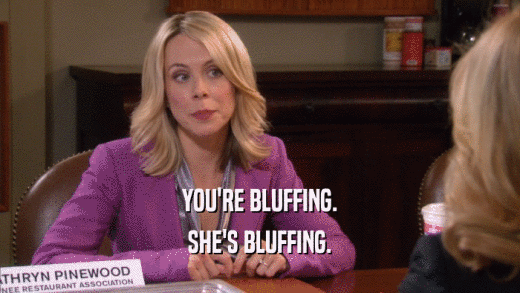 YOU'RE BLUFFING. SHE'S BLUFFING. 