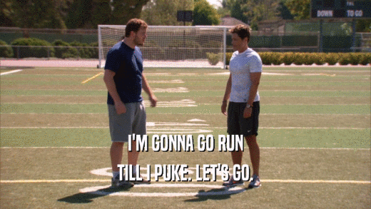 I'M GONNA GO RUN TILL I PUKE. LET'S GO. 