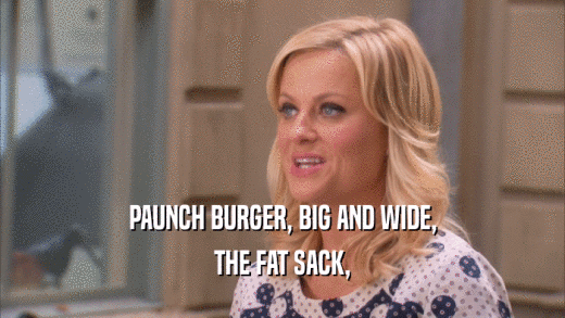 PAUNCH BURGER, BIG AND WIDE,
 THE FAT SACK,
 
