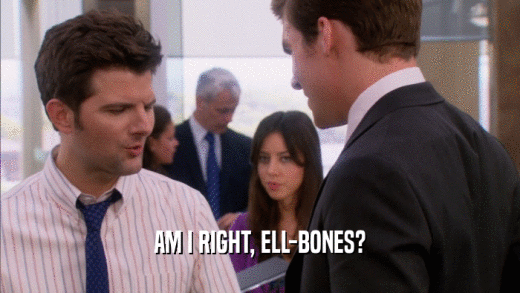 AM I RIGHT, ELL-BONES?  