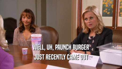 WELL, UH, PAUNCH BURGER JUST RECENTLY CAME OUT 