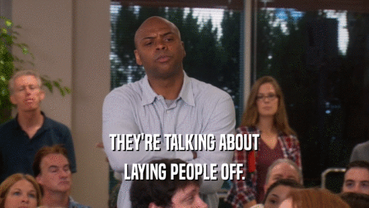THEY'RE TALKING ABOUT LAYING PEOPLE OFF. 