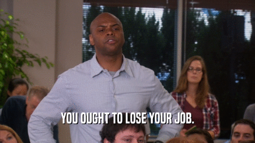 YOU OUGHT TO LOSE YOUR JOB.  