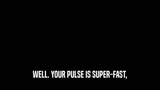 WELL. YOUR PULSE IS SUPER-FAST,  