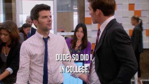 DUDE, SO DID I, IN COLLEGE. 