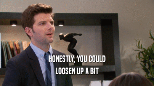HONESTLY, YOU COULD LOOSEN UP A BIT 