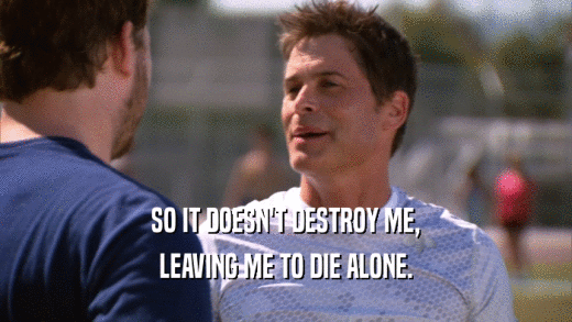 SO IT DOESN'T DESTROY ME, LEAVING ME TO DIE ALONE. 