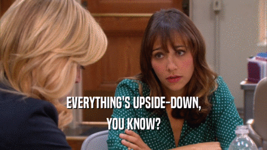 EVERYTHING'S UPSIDE-DOWN, YOU KNOW? 