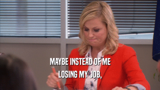 MAYBE INSTEAD OF ME LOSING MY JOB, 