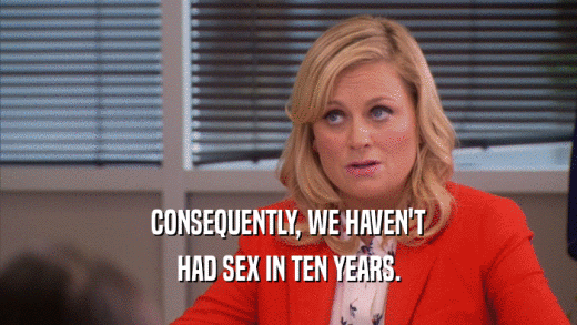 CONSEQUENTLY, WE HAVEN'T HAD SEX IN TEN YEARS. 