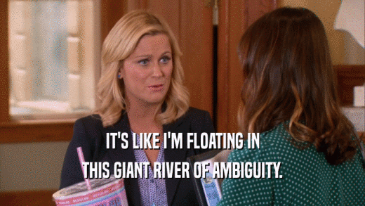 IT'S LIKE I'M FLOATING IN THIS GIANT RIVER OF AMBIGUITY. 