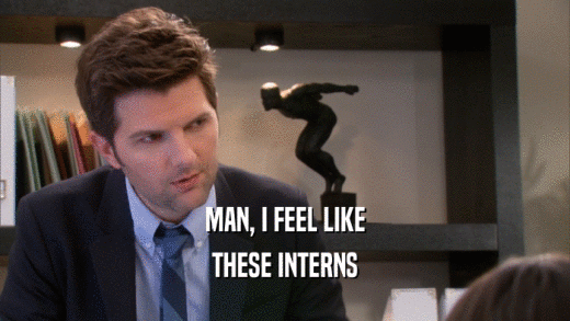MAN, I FEEL LIKE THESE INTERNS 