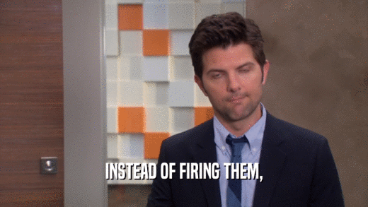 INSTEAD OF FIRING THEM,  