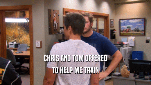 CHRIS AND TOM OFFERED TO HELP ME TRAIN 