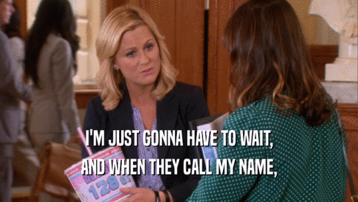 I'M JUST GONNA HAVE TO WAIT, AND WHEN THEY CALL MY NAME, 