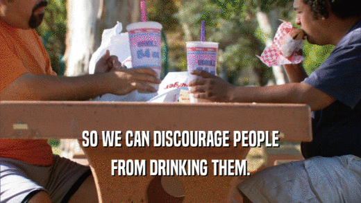 SO WE CAN DISCOURAGE PEOPLE FROM DRINKING THEM. 