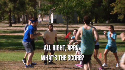 ALL RIGHT, APRIL,
 WHAT'S THE SCORE?
 