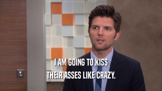 I AM GOING TO KISS THEIR ASSES LIKE CRAZY. 