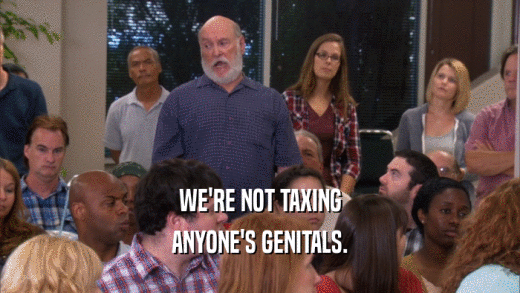 WE'RE NOT TAXING ANYONE'S GENITALS. 