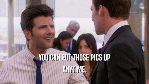 YOU CAN PUT THOSE PICS UP ANYTIME. 