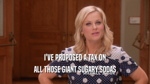 I'VE PROPOSED A TAX ON ALL THOSE GIANT SUGARY SODAS 