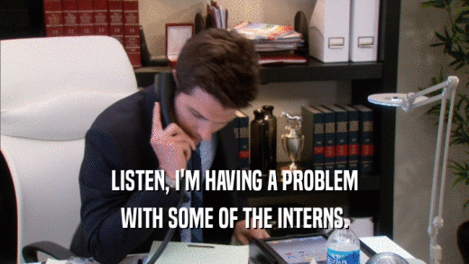 LISTEN, I'M HAVING A PROBLEM WITH SOME OF THE INTERNS. 